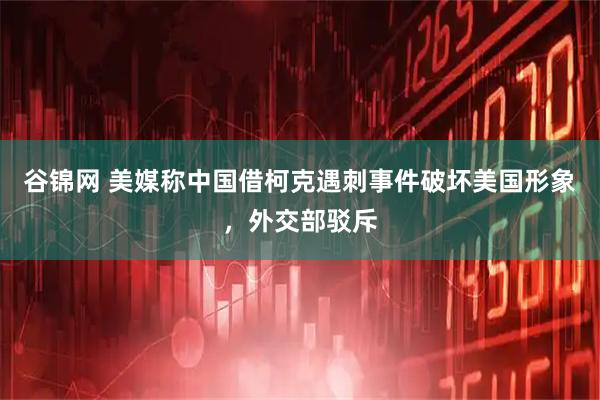 谷锦网 美媒称中国借柯克遇刺事件破坏美国形象，外交部驳斥