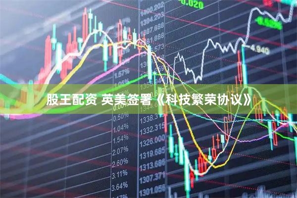 股王配资 英美签署《科技繁荣协议》