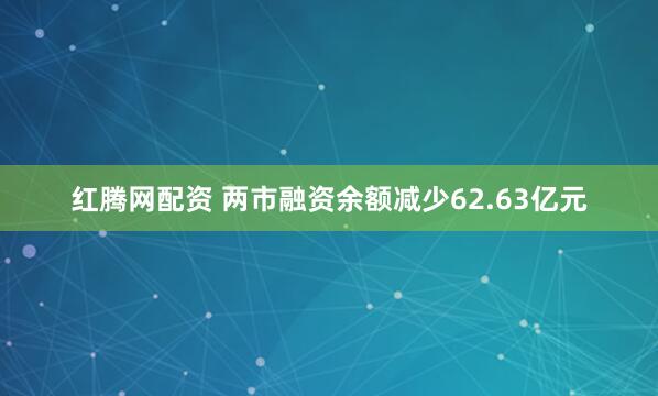 红腾网配资 两市融资余额减少62.63亿元