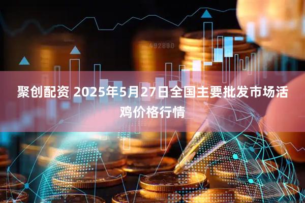 聚创配资 2025年5月27日全国主要批发市场活鸡价格行情