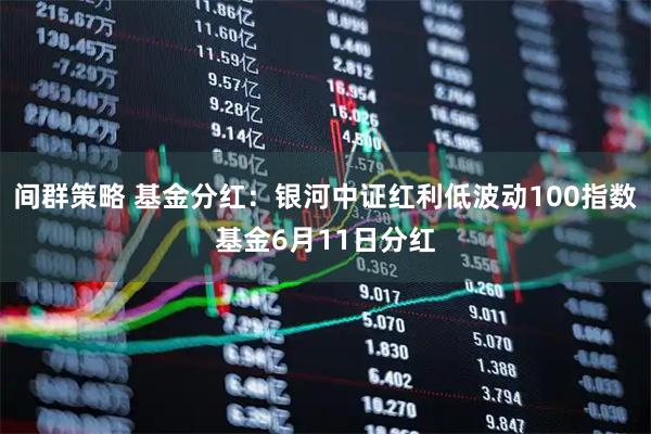 间群策略 基金分红：银河中证红利低波动100指数基金6月11日分红