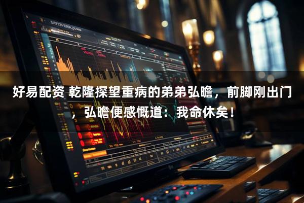 好易配资 乾隆探望重病的弟弟弘曕，前脚刚出门，弘曕便感慨道：我命休矣！