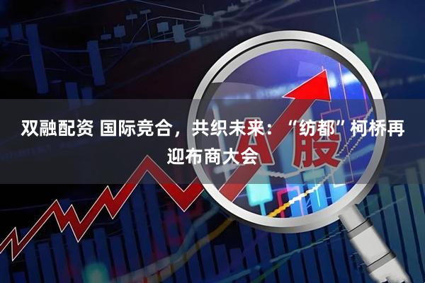 双融配资 国际竞合，共织未来：“纺都”柯桥再迎布商大会