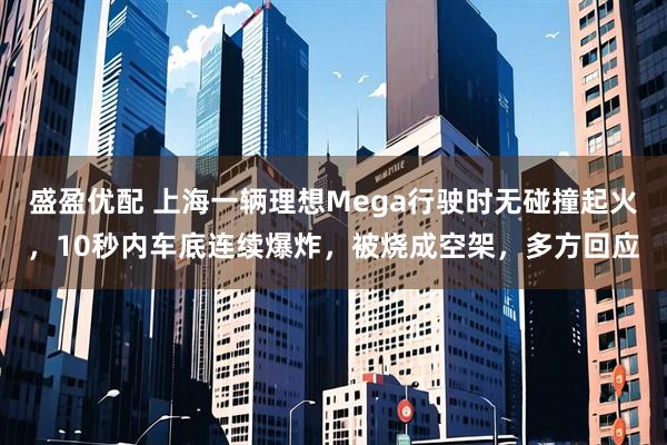 盛盈优配 上海一辆理想Mega行驶时无碰撞起火，10秒内车底连续爆炸，被烧成空架，多方回应