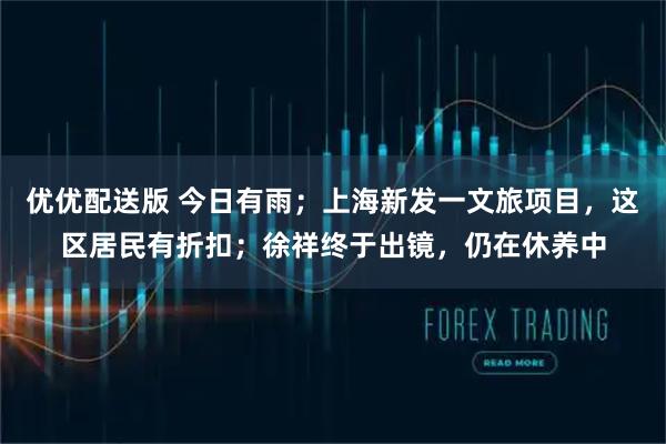优优配送版 今日有雨；上海新发一文旅项目，这区居民有折扣；徐祥终于出镜，仍在休养中