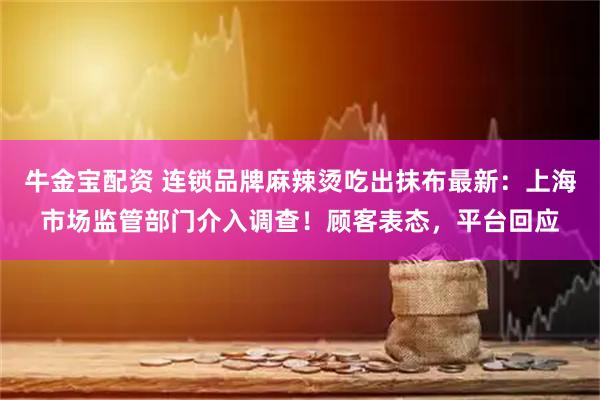 牛金宝配资 连锁品牌麻辣烫吃出抹布最新：上海市场监管部门介入调查！顾客表态，平台回应