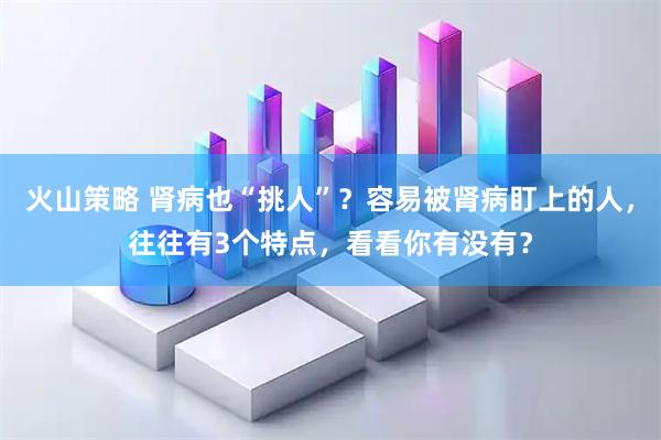 火山策略 肾病也“挑人”？容易被肾病盯上的人，往往有3个特点，看看你有没有？