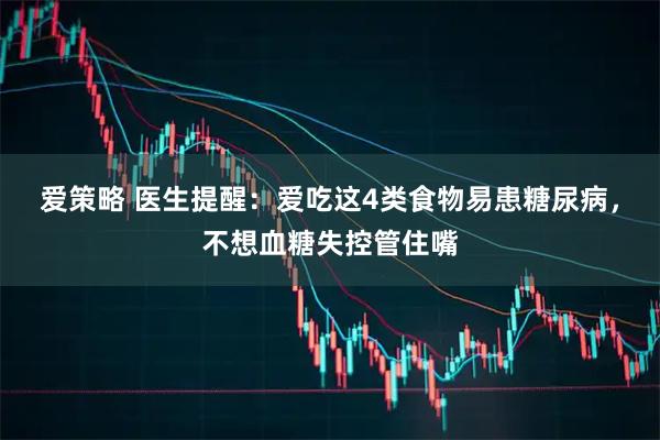 爱策略 医生提醒：爱吃这4类食物易患糖尿病，不想血糖失控管住嘴