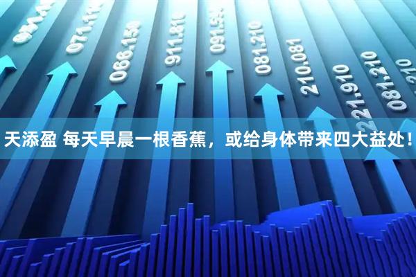 天添盈 每天早晨一根香蕉，或给身体带来四大益处！