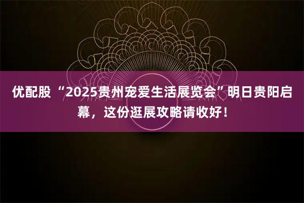 优配股 “2025贵州宠爱生活展览会”明日贵阳启幕，这份逛展攻略请收好！