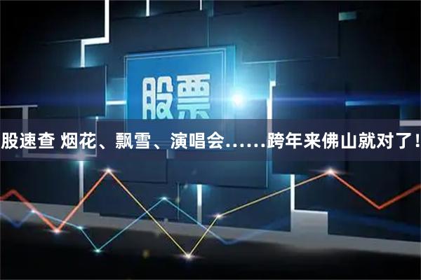 股速查 烟花、飘雪、演唱会……跨年来佛山就对了！