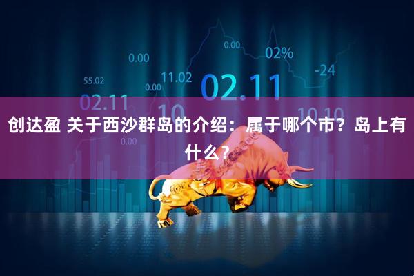 创达盈 关于西沙群岛的介绍：属于哪个市？岛上有什么？