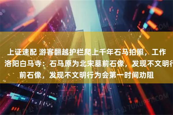 上证速配 游客翻越护栏爬上千年石马拍照，工作人员劝阻反被指责，洛阳白马寺：石马原为北宋墓前石像，发现不文明行为会第一时间劝阻