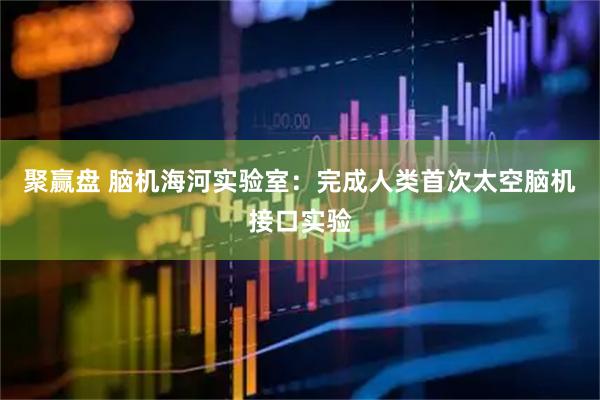 聚赢盘 脑机海河实验室：完成人类首次太空脑机接口实验