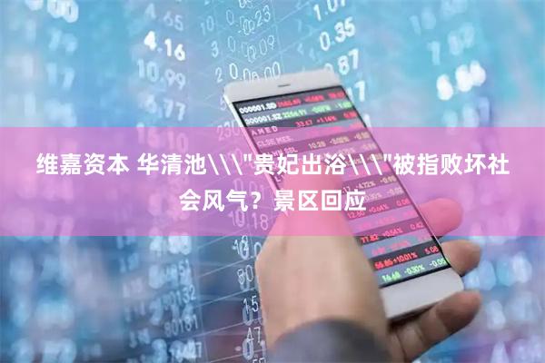 维嘉资本 华清池\＂贵妃出浴\＂被指败坏社会风气？景区回应