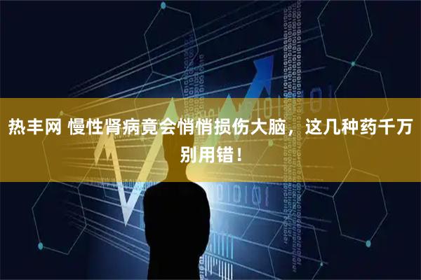 热丰网 慢性肾病竟会悄悄损伤大脑，这几种药千万别用错！