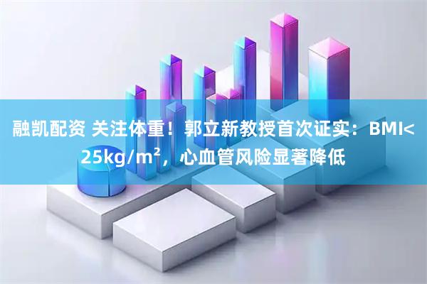 融凯配资 关注体重！郭立新教授首次证实：BMI<25kg/m²，心血管风险显著降低