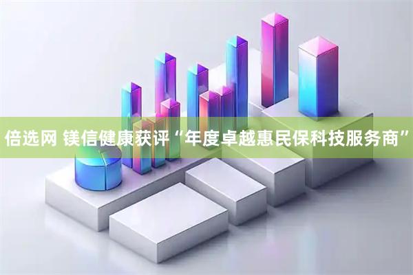 倍选网 镁信健康获评“年度卓越惠民保科技服务商”