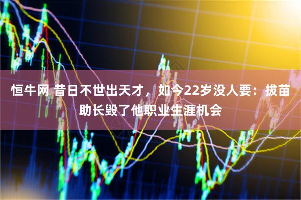 恒牛网 昔日不世出天才，如今22岁没人要：拔苗助长毁了他职业生涯机会