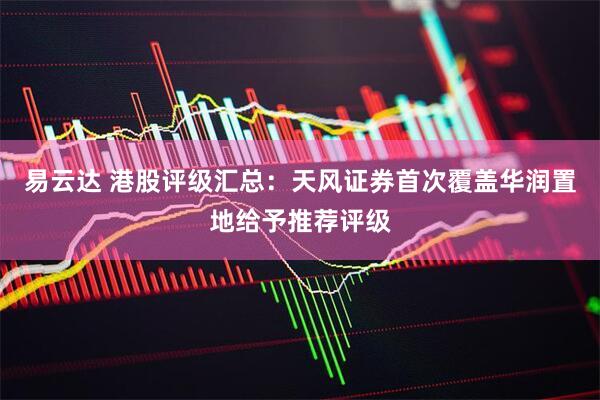 易云达 港股评级汇总：天风证券首次覆盖华润置地给予推荐评级