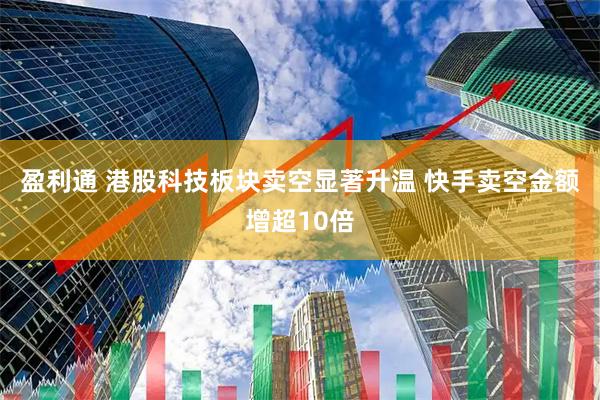 盈利通 港股科技板块卖空显著升温 快手卖空金额增超10倍