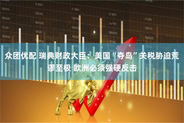 众团优配 瑞典财政大臣：美国“夺岛”关税胁迫荒谬至极 欧洲必须强硬反击