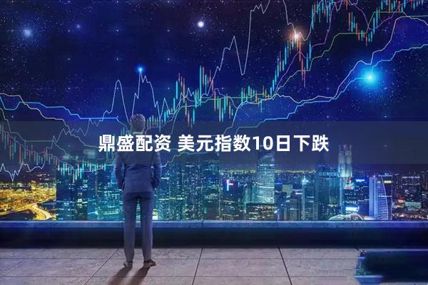 鼎盛配资 美元指数10日下跌