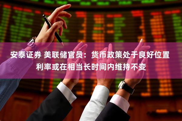 安泰证券 美联储官员：货币政策处于良好位置 利率或在相当长时间内维持不变