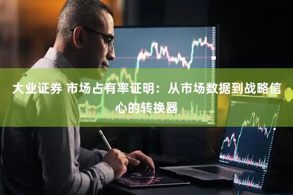 大业证券 市场占有率证明：从市场数据到战略信心的转换器