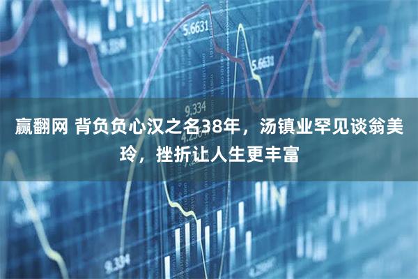 赢翻网 背负负心汉之名38年，汤镇业罕见谈翁美玲，挫折让人生更丰富