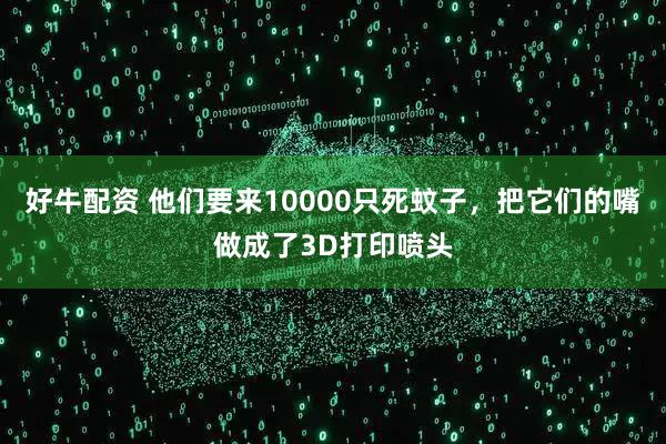 好牛配资 他们要来10000只死蚊子，把它们的嘴做成了3D打印喷头