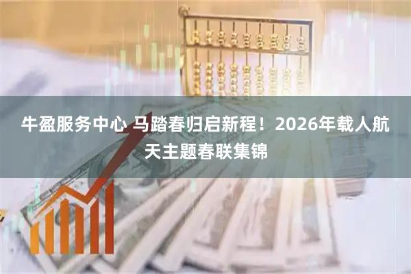 牛盈服务中心 马踏春归启新程！2026年载人航天主题春联集锦