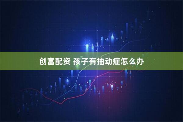 创富配资 孩子有抽动症怎么办