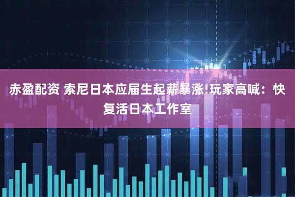 赤盈配资 索尼日本应届生起薪暴涨!玩家高喊：快复活日本工作室