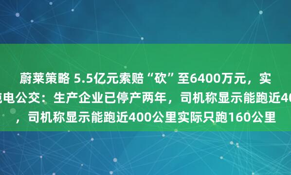 蔚莱策略 5.5亿元索赔“砍”至6400万元，实地探访东莞大面积停运纯电公交：生产企业已停产两年，司机称显示能跑近400公里实际只跑160公里