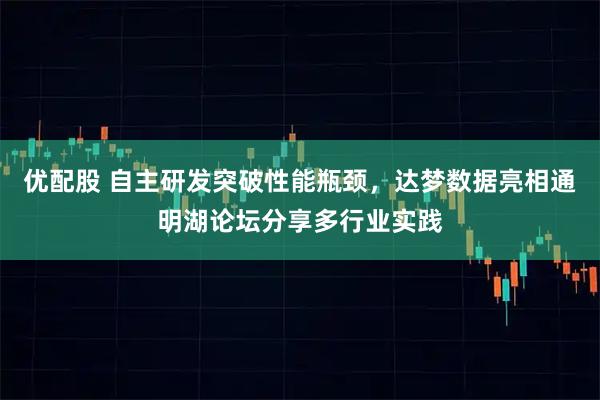 优配股 自主研发突破性能瓶颈，达梦数据亮相通明湖论坛分享多行业实践