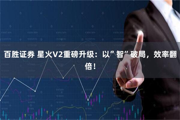 百胜证券 星火V2重磅升级：以”智”破局，效率翻倍！