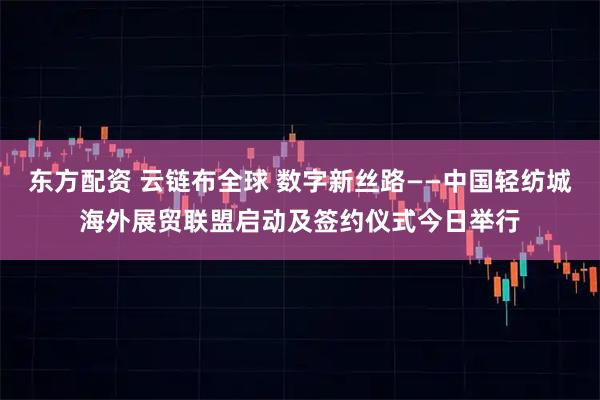 东方配资 云链布全球 数字新丝路——中国轻纺城海外展贸联盟启动及签约仪式今日举行