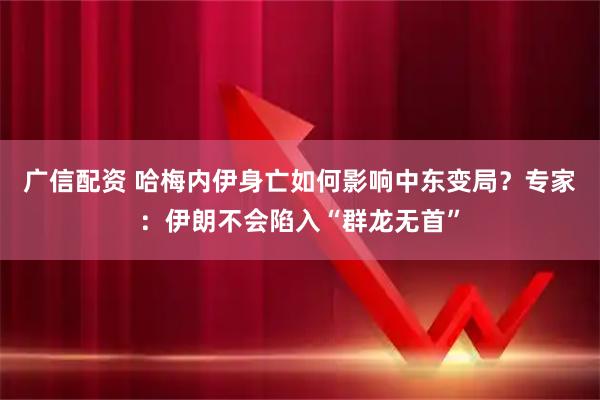 广信配资 哈梅内伊身亡如何影响中东变局？专家：伊朗不会陷入“群龙无首”