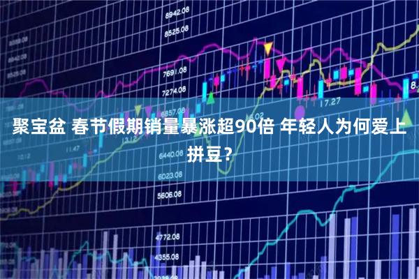 聚宝盆 春节假期销量暴涨超90倍 年轻人为何爱上拼豆？