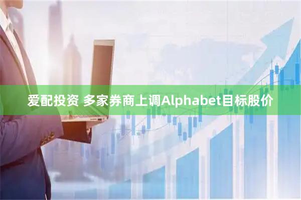 爱配投资 多家券商上调Alphabet目标股价