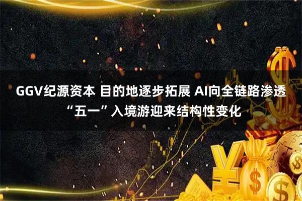GGV纪源资本 目的地逐步拓展 AI向全链路渗透 “五一”入境游迎来结构性变化