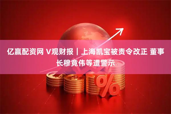亿赢配资网 V观财报｜上海凯宝被责令改正 董事长穆竟伟等遭警示